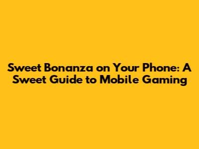 Sweet Bonanza on Your Phone: A Sweet Guide to Mobile Gaming