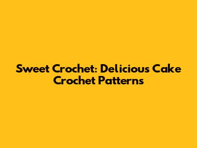 Sweet Crochet: Delicious Cake Crochet Patterns