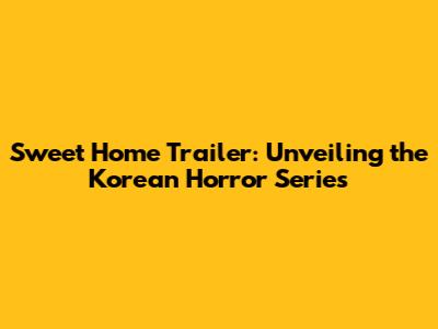Sweet Home Trailer: Unveiling the Korean Horror Series