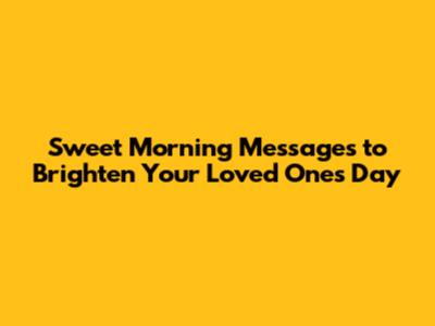 Sweet Morning Messages to Brighten Your Loved One's Day