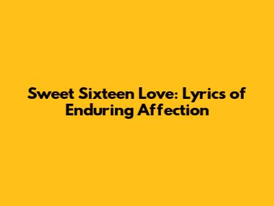 Sweet Sixteen Love: Lyrics of Enduring Affection
