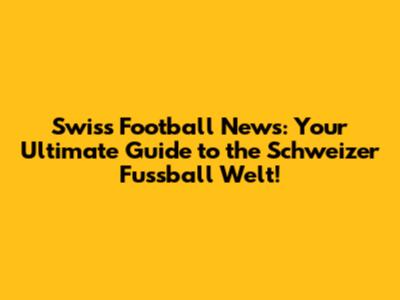 Swiss Football News: Your Ultimate Guide to the Schweizer Fussball Welt!