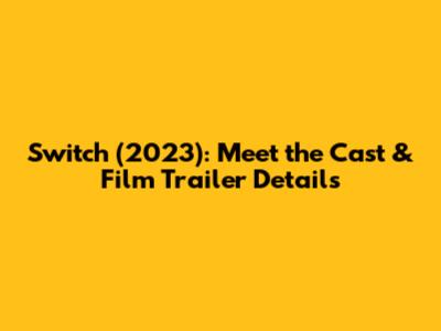 Switch (2023): Meet the Cast & Film Trailer Details