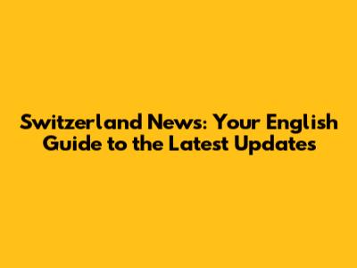 Switzerland News: Your English Guide to the Latest Updates
