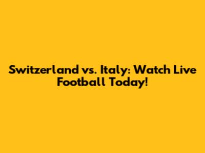 Switzerland vs. Italy: Watch Live Football Today!