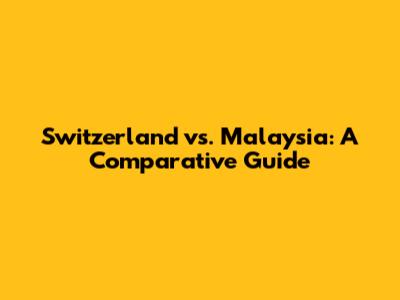 Switzerland vs. Malaysia: A Comparative Guide
