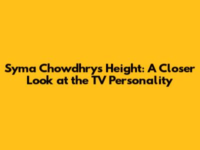 Syma Chowdhry's Height: A Closer Look at the TV Personality