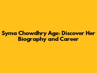 Syma Chowdhry Age: Discover Her Biography and Career