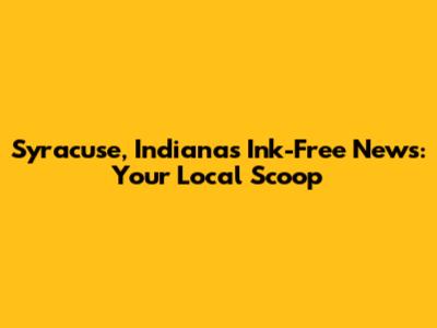Syracuse, Indiana's Ink-Free News: Your Local Scoop