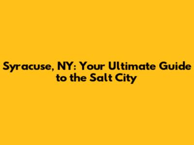 Syracuse, NY: Your Ultimate Guide to the Salt City