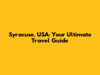 Syracuse, USA: Your Ultimate Travel Guide