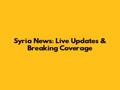 Syria News: Live Updates & Breaking Coverage