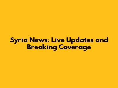 Syria News: Live Updates and Breaking Coverage