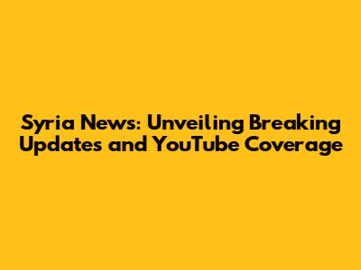 Syria News: Unveiling Breaking Updates and YouTube Coverage