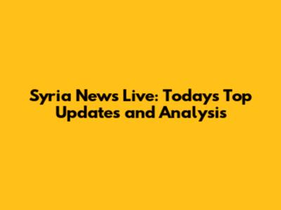 Syria News Live: Today's Top Updates and Analysis