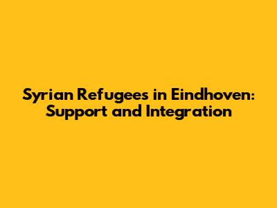 Syrian Refugees in Eindhoven: Support and Integration