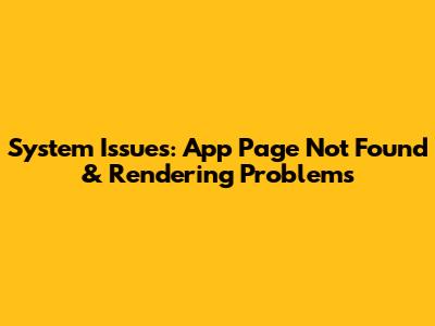 System Issues: App Page Not Found & Rendering Problems