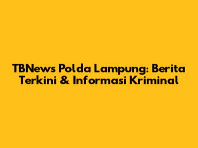 TBNews Polda Lampung: Berita Terkini & Informasi Kriminal