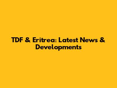 TDF & Eritrea: Latest News & Developments