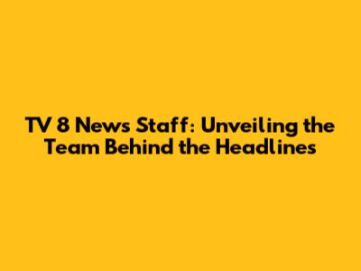 TV 8 News Staff: Unveiling the Team Behind the Headlines