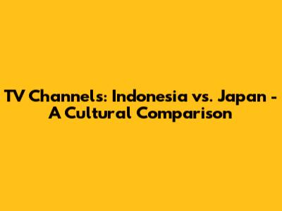 TV Channels: Indonesia vs. Japan - A Cultural Comparison