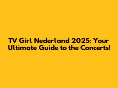 TV Girl Nederland 2025: Your Ultimate Guide to the Concerts!