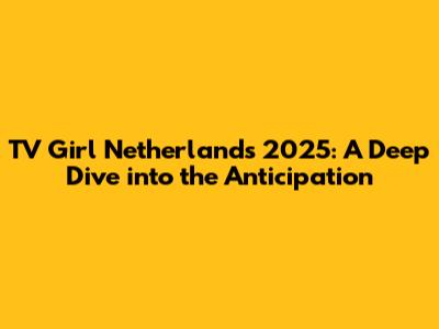 TV Girl Netherlands 2025: A Deep Dive into the Anticipation