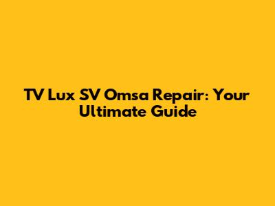 TV Lux SV Omsa Repair: Your Ultimate Guide