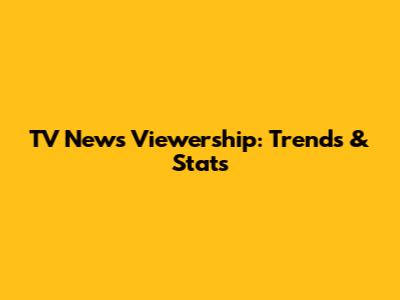 TV News Viewership: Trends & Stats