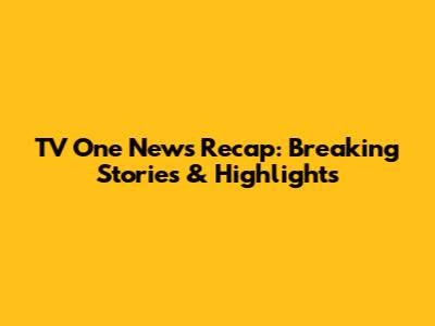 TV One News Recap: Breaking Stories & Highlights
