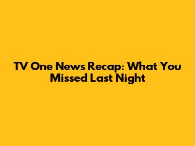 TV One News Recap: What You Missed Last Night