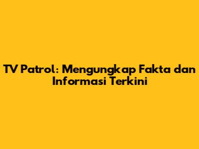 TV Patrol: Mengungkap Fakta dan Informasi Terkini