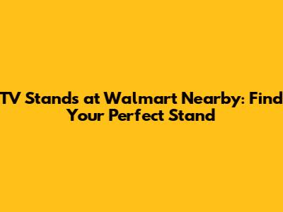 TV Stands at Walmart Nearby: Find Your Perfect Stand