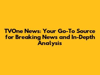 TVOne News: Your Go-To Source for Breaking News and In-Depth Analysis