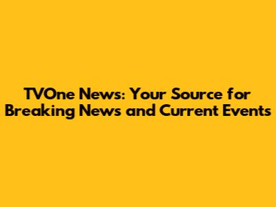 TVOne News: Your Source for Breaking News and Current Events