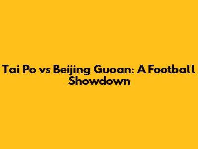 Tai Po vs Beijing Guoan: A Football Showdown