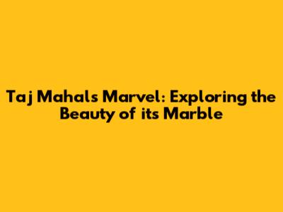 Taj Mahal's Marvel: Exploring the Beauty of its Marble