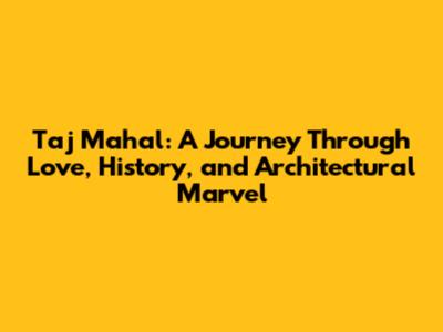 Taj Mahal: A Journey Through Love, History, and Architectural Marvel