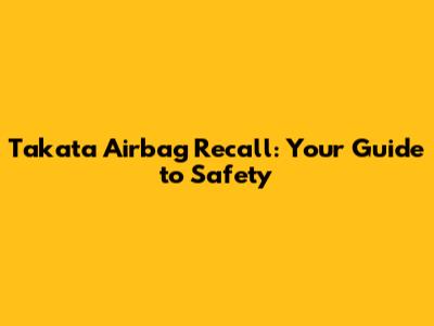 Takata Airbag Recall: Your Guide to Safety