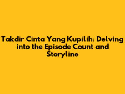 Takdir Cinta Yang Kupilih: Delving into the Episode Count and Storyline