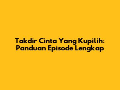 Takdir Cinta Yang Kupilih: Panduan Episode Lengkap