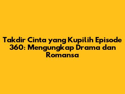 Takdir Cinta yang Kupilih Episode 360: Mengungkap Drama dan Romansa
