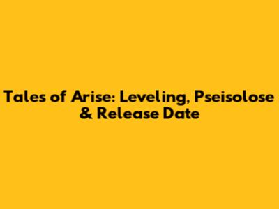 Tales of Arise: Leveling, Pseisolose & Release Date