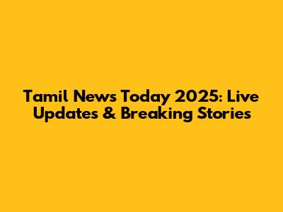 Tamil News Today 2025: Live Updates & Breaking Stories
