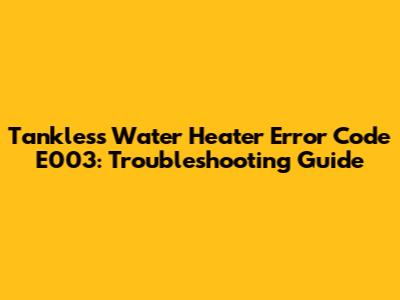 Tankless Water Heater Error Code E003: Troubleshooting Guide
