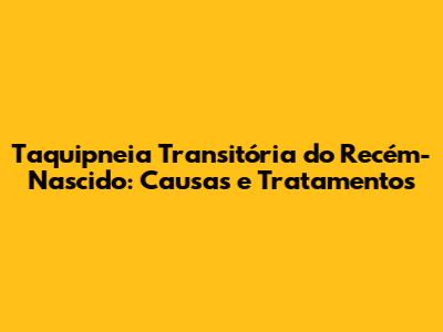 Taquipneia Transitória do Recém-Nascido: Causas e Tratamentos