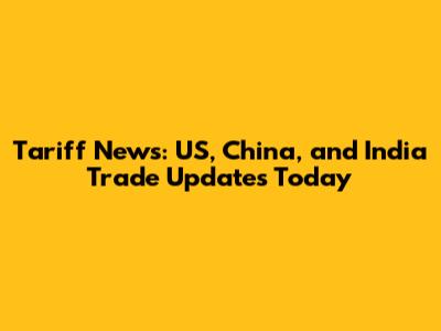 Tariff News: US, China, and India Trade Updates Today