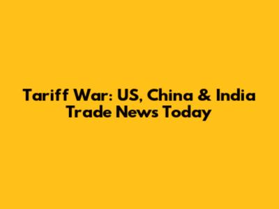 Tariff War: US, China & India Trade News Today