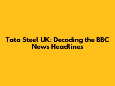 Tata Steel UK: Decoding the BBC News Headlines