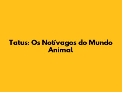 Tatus: Os Notívagos do Mundo Animal